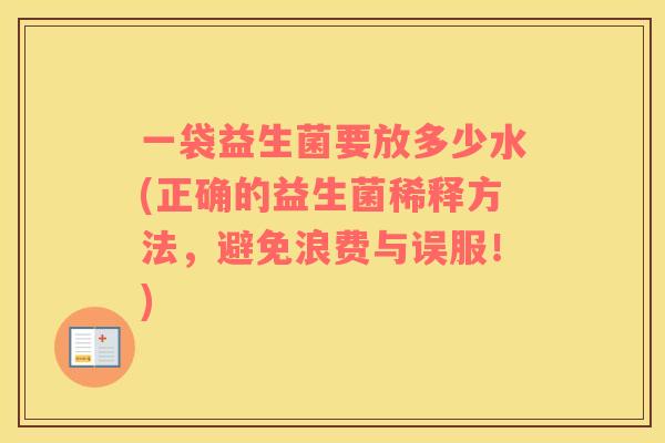 一袋益生菌要放多少水(正确的益生菌稀释方法，避免浪费与误服！)