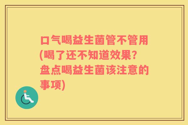口气喝益生菌管不管用(喝了还不知道效果？盘点喝益生菌该注意的事项)