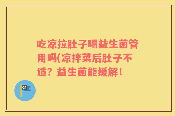 吃凉拉肚子喝益生菌管用吗(凉拌菜后肚子不适？益生菌能缓解！