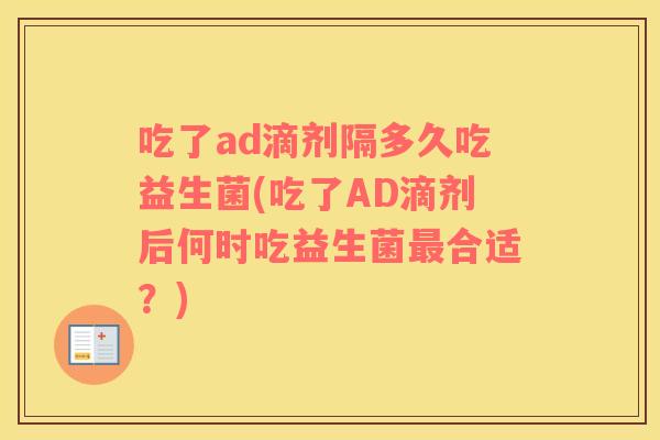 吃了ad滴剂隔多久吃益生菌(吃了AD滴剂后何时吃益生菌最合适？)