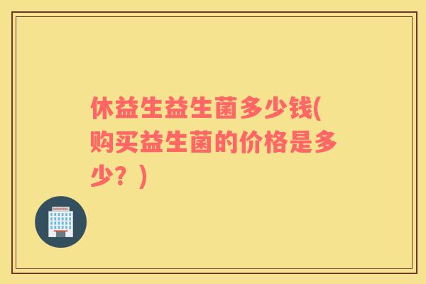休益生益生菌多少钱(购买益生菌的价格是多少？)