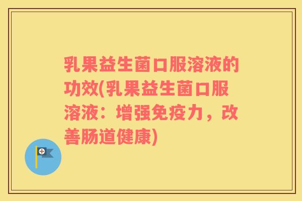乳果益生菌口服溶液的功效(乳果益生菌口服溶液:增强力,改善肠道健康) 乳果益生菌口服溶液的功效(乳果益生菌口服溶液:增强力,改善肠道健康)
