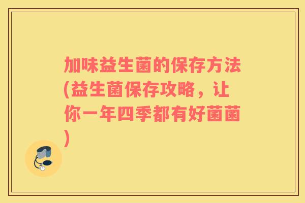 加味益生菌的保存方法(益生菌保存攻略，让你一年四季都有好菌菌)