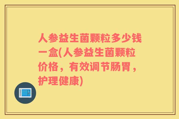 人参益生菌颗粒多少钱一盒(人参益生菌颗粒价格，有效调节肠胃，护理健康)