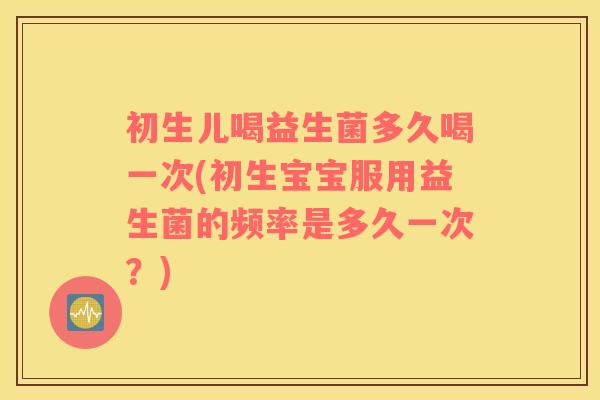 初生儿喝益生菌多久喝一次(初生宝宝服用益生菌的频率是多久一次？)