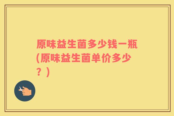 原味益生菌多少钱一瓶(原味益生菌单价多少？)