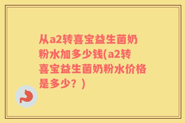 从a2转喜宝益生菌奶粉水加多少钱(a2转喜宝益生菌奶粉水价格是多少？)