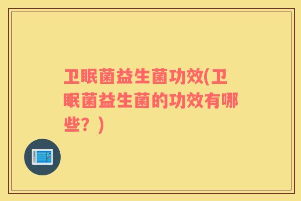 卫眠菌益生菌功效(卫眠菌益生菌的功效有哪些？)