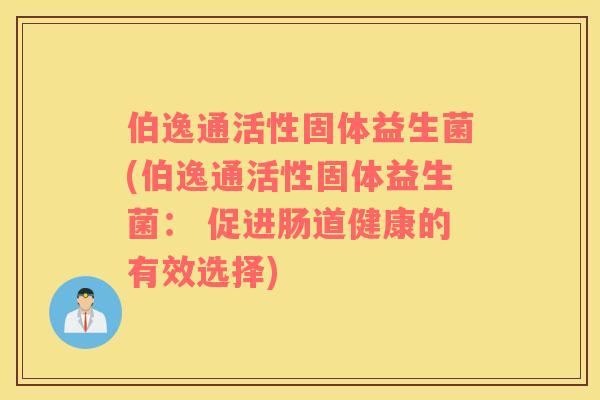 伯逸通活性固体益生菌(伯逸通活性固体益生菌： 促进肠道健康的有效选择)