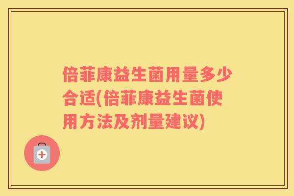 倍菲康益生菌用量多少合适(倍菲康益生菌使用方法及剂量建议)