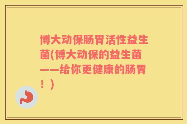 博大动保肠胃活性益生菌(博大动保的益生菌——给你更健康的肠胃！)