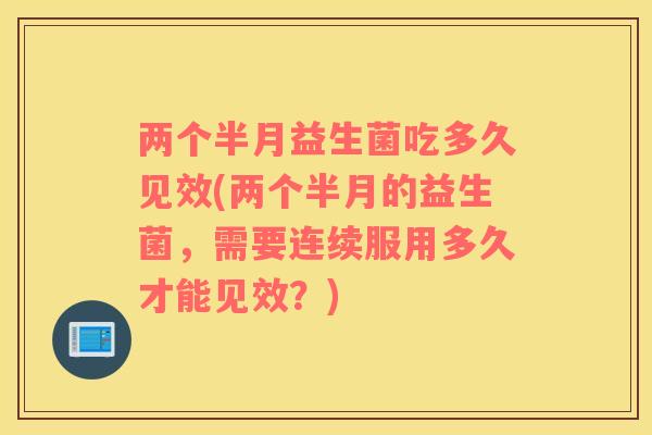 两个半月益生菌吃多久见效(两个半月的益生菌，需要连续服用多久才能见效？)