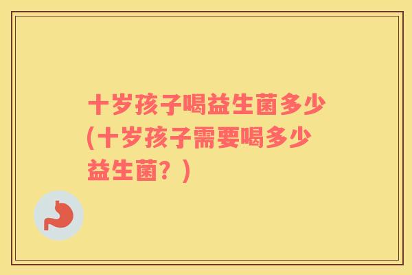 十岁孩子喝益生菌多少(十岁孩子需要喝多少益生菌？)