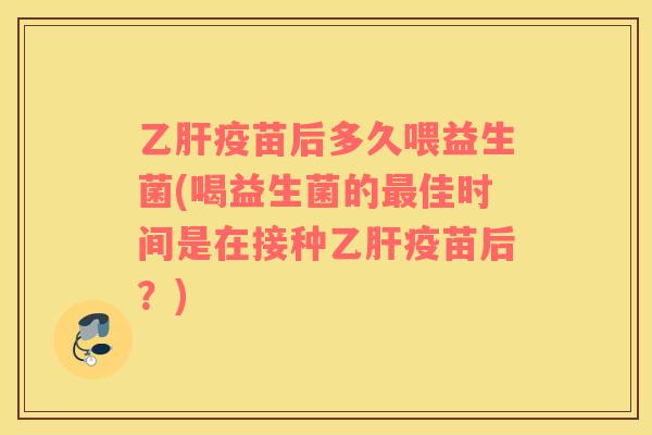 乙肝疫苗后多久喂益生菌(喝益生菌的最佳时间是在接种乙肝疫苗后？)