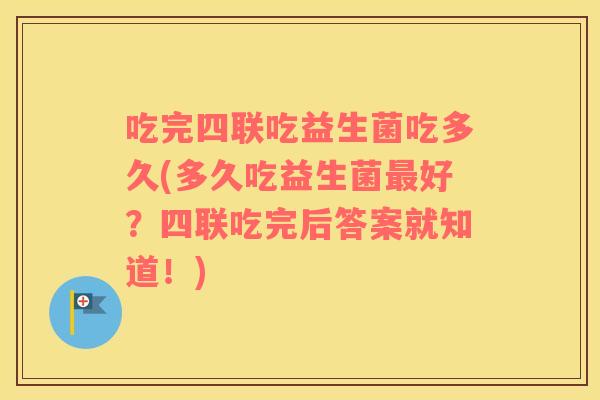 吃完四联吃益生菌吃多久(多久吃益生菌最好？四联吃完后答案就知道！)
