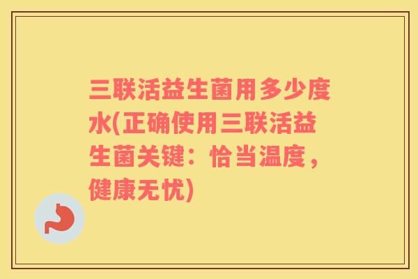 三联活益生菌用多少度水(正确使用三联活益生菌关键：恰当温度，健康无忧)