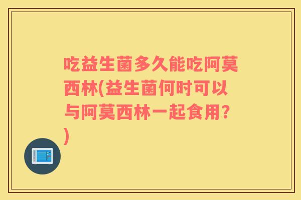 吃益生菌多久能吃阿莫西林(益生菌何时可以与阿莫西林一起食用？)