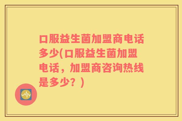 口服益生菌加盟商电话多少(口服益生菌加盟电话,加盟商咨询热线是多少?) 口服益生菌加盟商电话多少(口服益生菌加盟电话,加盟商咨询热线是多少?)