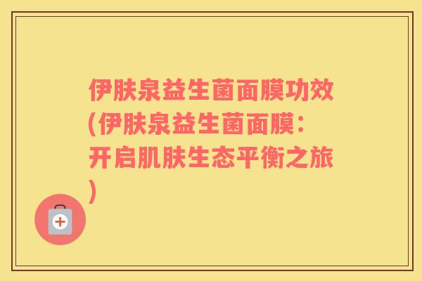 伊肤泉益生菌面膜功效(伊肤泉益生菌面膜：开启肌肤生态平衡之旅)