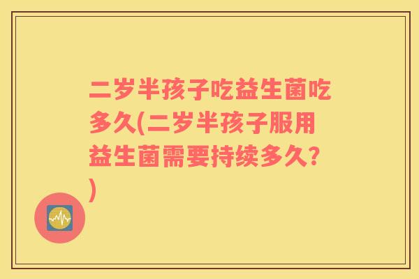 二岁半孩子吃益生菌吃多久(二岁半孩子服用益生菌需要持续多久？)