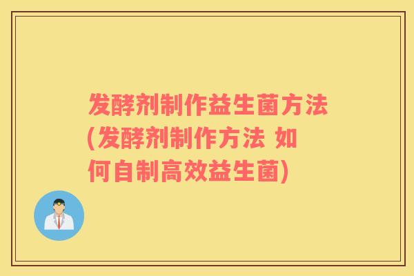 发酵剂制作益生菌方法(发酵剂制作方法 如何自制高效益生菌)