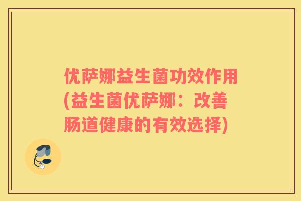 优萨娜益生菌功效作用(益生菌优萨娜:改善肠道健康的有效选择) 优萨娜益生菌功效作用(益生菌优萨娜:改善肠道健康的有效选择)