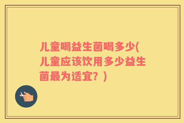 儿童喝益生菌喝多少(儿童应该饮用多少益生菌最为适宜？)