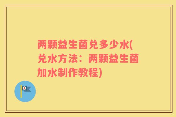 两颗益生菌兑多少水(兑水方法：两颗益生菌加水制作教程)