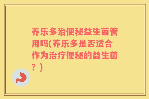 养乐多治便秘益生菌管用吗(养乐多是否适合作为治疗便秘的益生菌？)