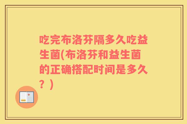 吃完布洛芬隔多久吃益生菌(布洛芬和益生菌的正确搭配时间是多久？)