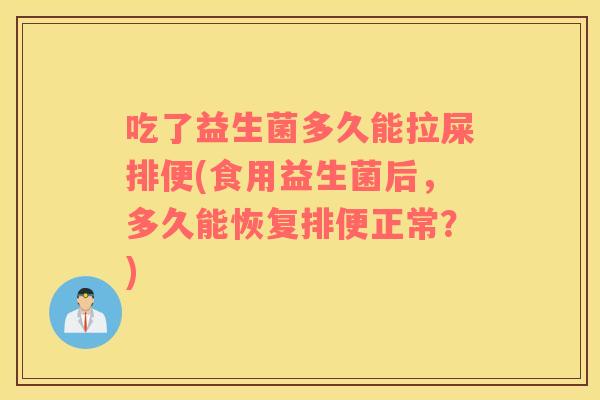 吃了益生菌多久能拉屎排便(食用益生菌后，多久能恢复排便正常？)