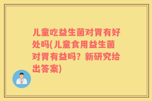 儿童吃益生菌对胃有好处吗(儿童食用益生菌对胃有益吗？新研究给出答案)