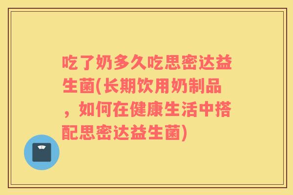 吃了奶多久吃思密达益生菌(长期饮用奶制品，如何在健康生活中搭配思密达益生菌)