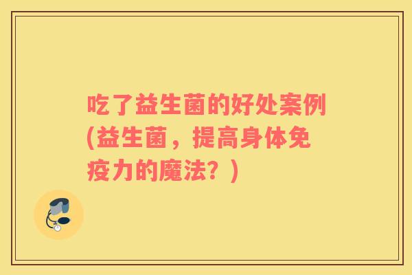 吃了益生菌的好处案例(益生菌，提高身体免疫力的魔法？)