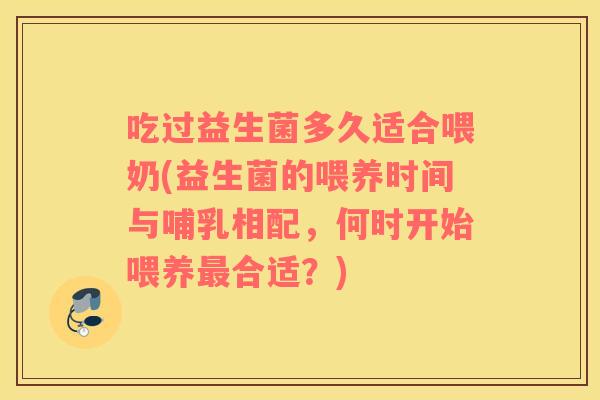 吃过益生菌多久适合喂奶(益生菌的喂养时间与哺乳相配，何时开始喂养最合适？)