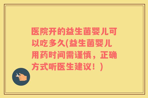 医院开的益生菌婴儿可以吃多久(益生菌婴儿用药时间需谨慎，正确方式听医生建议！)