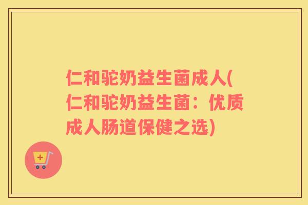 仁和驼奶益生菌成人(仁和驼奶益生菌：优质成人肠道保健之选)