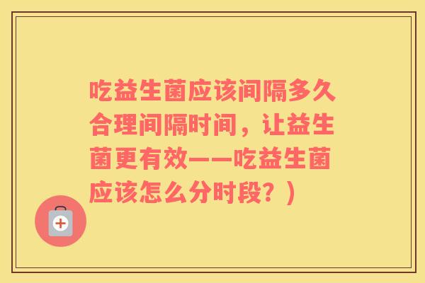 吃益生菌应该间隔多久合理间隔时间，让益生菌更有效——吃益生菌应该怎么分时段？)