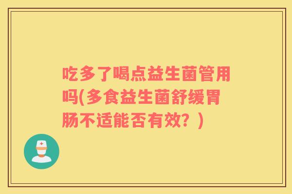 吃多了喝点益生菌管用吗(多食益生菌舒缓胃肠不适能否有效？)