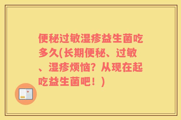 便秘过敏湿疹益生菌吃多久(长期便秘、过敏、湿疹烦恼？从现在起吃益生菌吧！)
