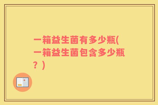一箱益生菌有多少瓶(一箱益生菌包含多少瓶？)