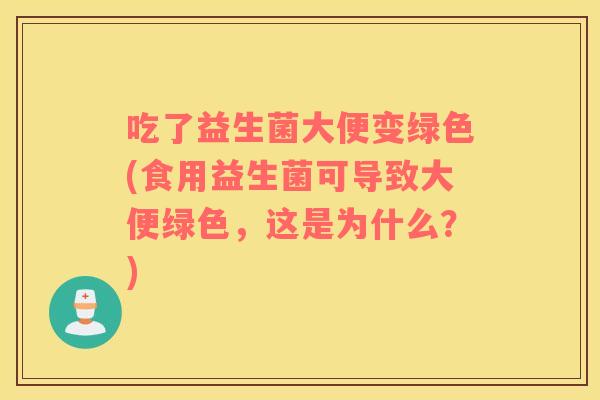 吃了益生菌大便变绿色(食用益生菌可导致大便绿色，这是为什么？)
