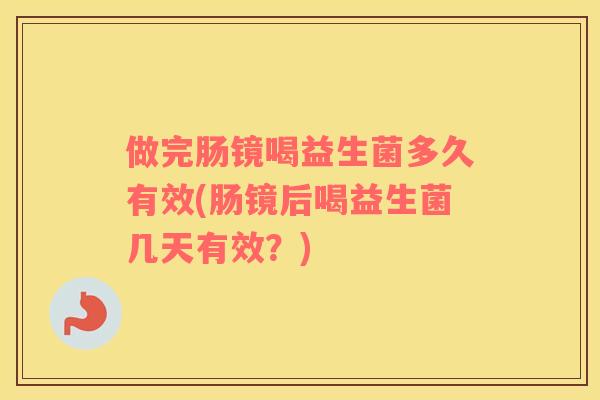 做完肠镜喝益生菌多久有效(肠镜后喝益生菌几天有效？)