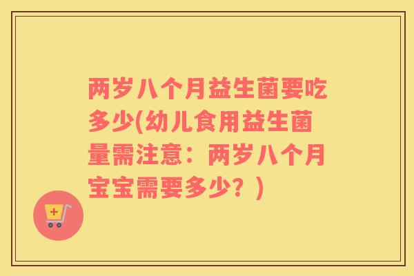 两岁八个月益生菌要吃多少(幼儿食用益生菌量需注意：两岁八个月宝宝需要多少？)