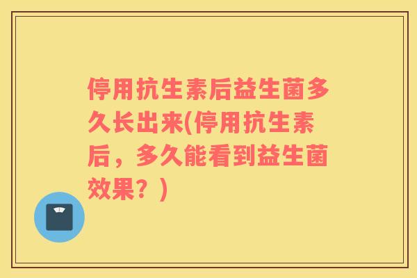 停用抗生素后益生菌多久长出来(停用抗生素后，多久能看到益生菌效果？)