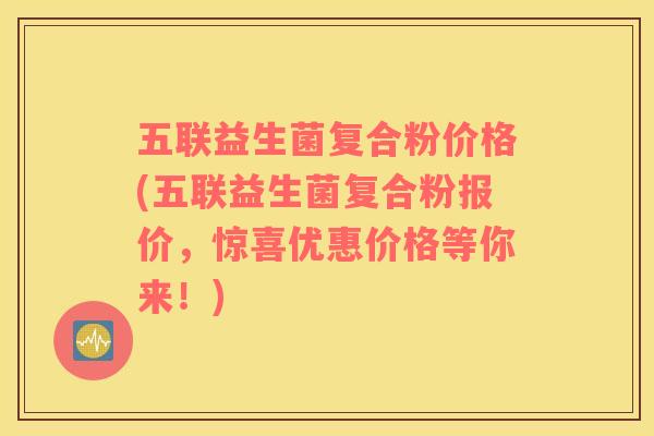 五联益生菌复合粉价格(五联益生菌复合粉报价,惊喜优惠价格等你来!) 五联益生菌复合粉价格(五联益生菌复合粉报价,惊喜优惠价格等你来!)