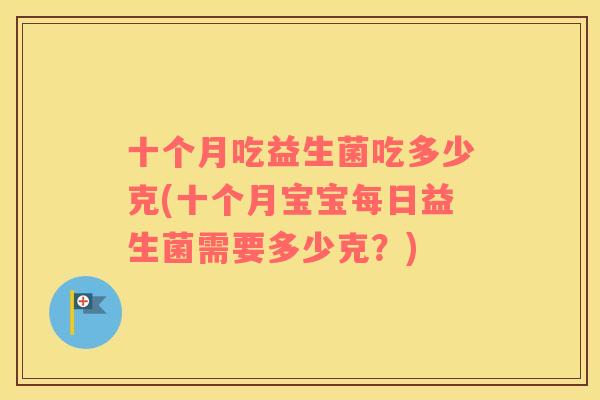 十个月吃益生菌吃多少克(十个月宝宝每日益生菌需要多少克？)