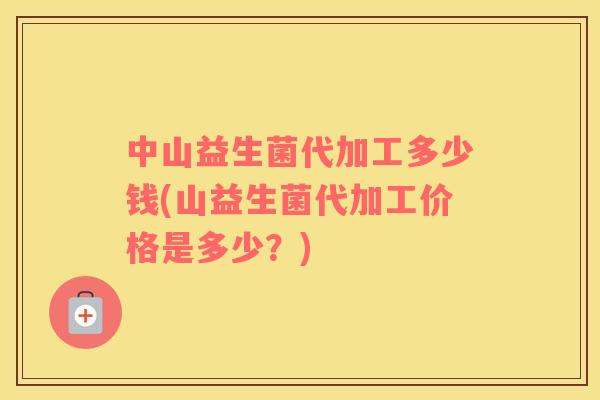 中山益生菌代加工多少钱(山益生菌代加工价格是多少？)