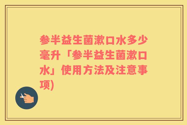 参半益生菌漱口水多少毫升「参半益生菌漱口水」使用方法及注意事项)