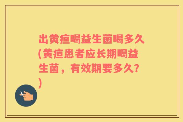 出黄疸喝益生菌喝多久(黄疸患者应长期喝益生菌，有效期要多久？)